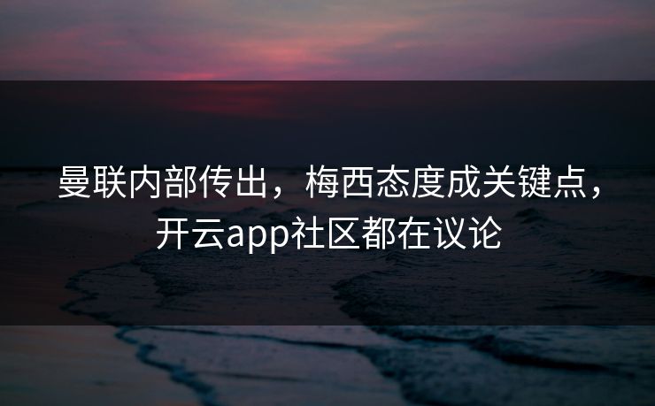 曼联内部传出，梅西态度成关键点，开云app社区都在议论
