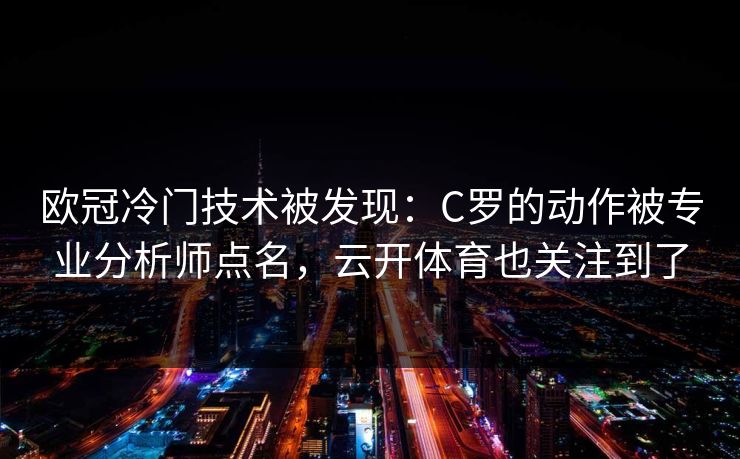 欧冠冷门技术被发现：C罗的动作被专业分析师点名，云开体育也关注到了