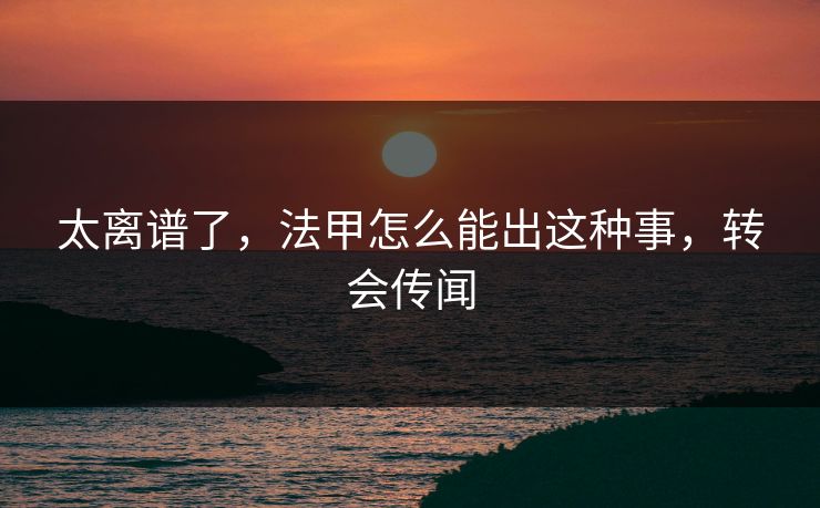太离谱了，法甲怎么能出这种事，转会传闻