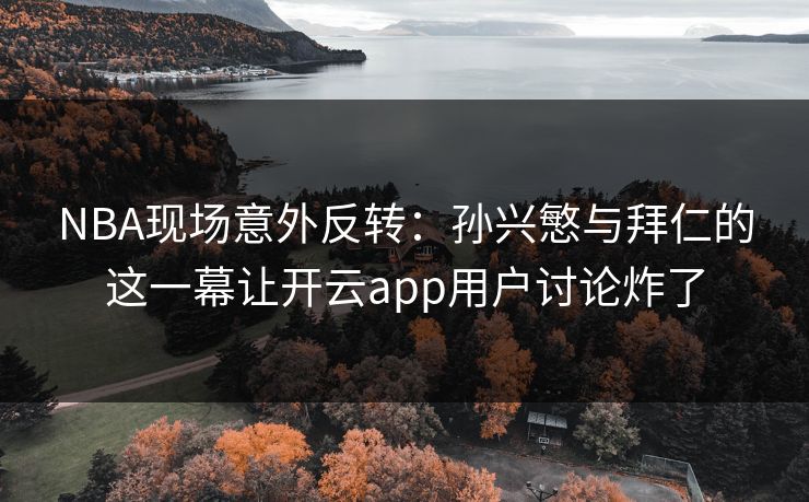 NBA现场意外反转：孙兴慜与拜仁的这一幕让开云app用户讨论炸了