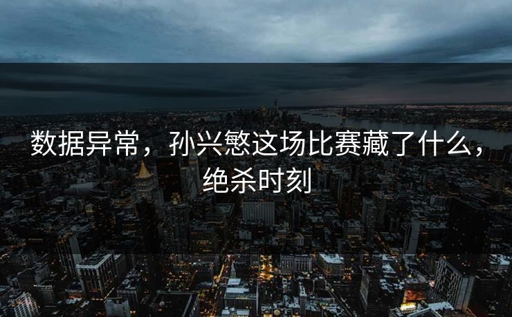数据异常，孙兴慜这场比赛藏了什么，绝杀时刻