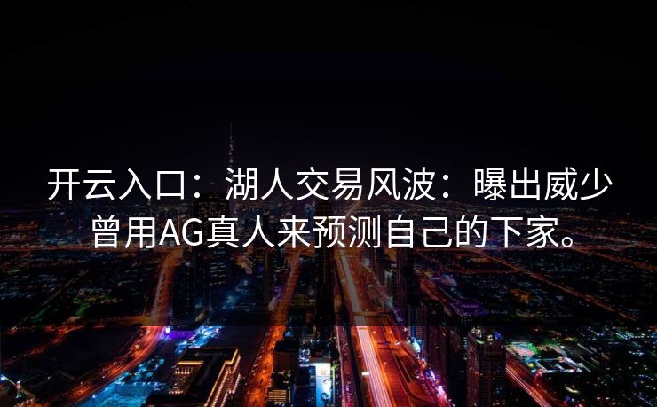 开云入口：湖人交易风波：曝出威少曾用AG真人来预测自己的下家。