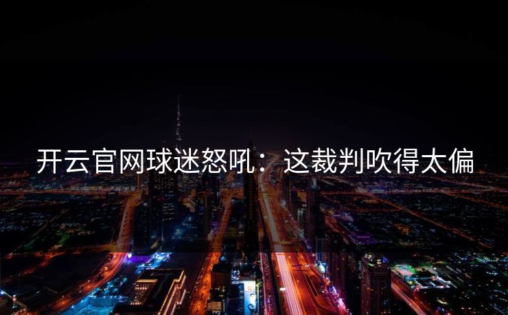开云官网球迷怒吼：这裁判吹得太偏