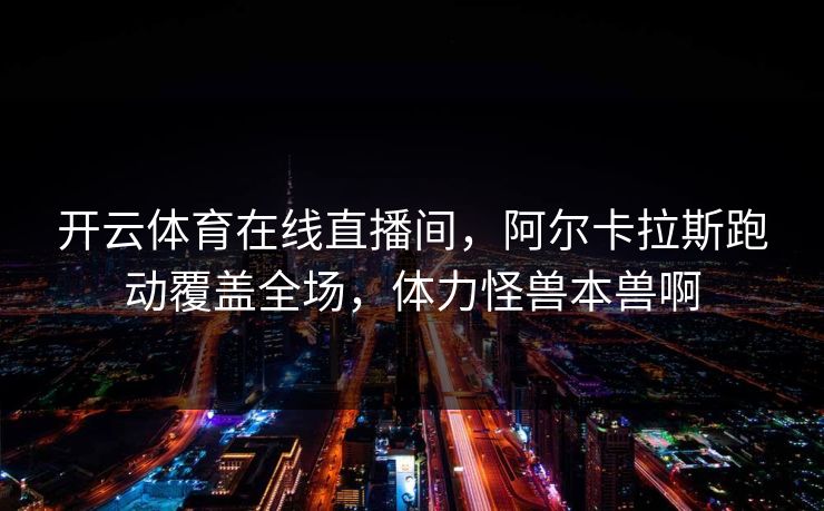 开云体育在线直播间，阿尔卡拉斯跑动覆盖全场，体力怪兽本兽啊