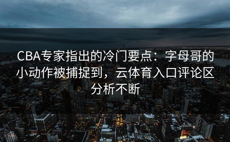 CBA专家指出的冷门要点：字母哥的小动作被捕捉到，云体育入口评论区分析不断