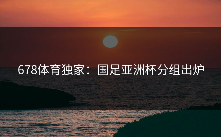 678体育独家：国足亚洲杯分组出炉