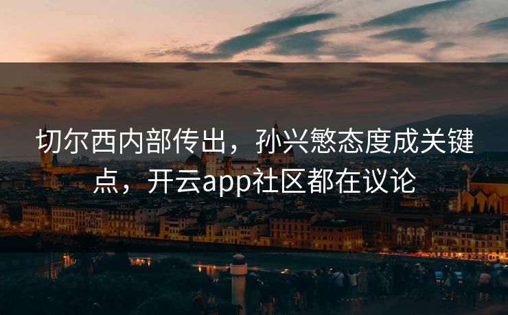 切尔西内部传出，孙兴慜态度成关键点，开云app社区都在议论