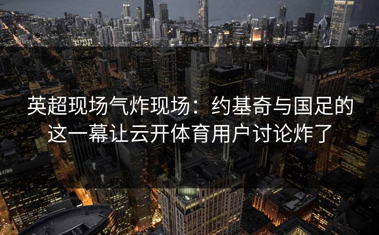 英超现场气炸现场：约基奇与国足的这一幕让云开体育用户讨论炸了