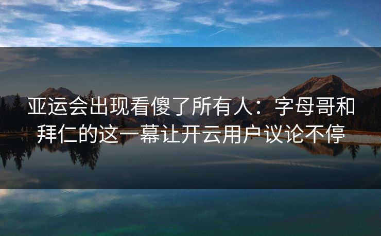 亚运会出现看傻了所有人：字母哥和拜仁的这一幕让开云用户议论不停