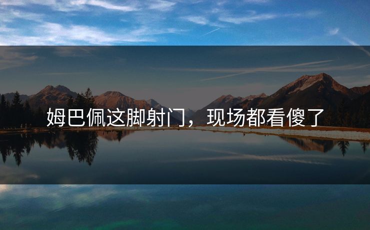 姆巴佩这脚射门，现场都看傻了