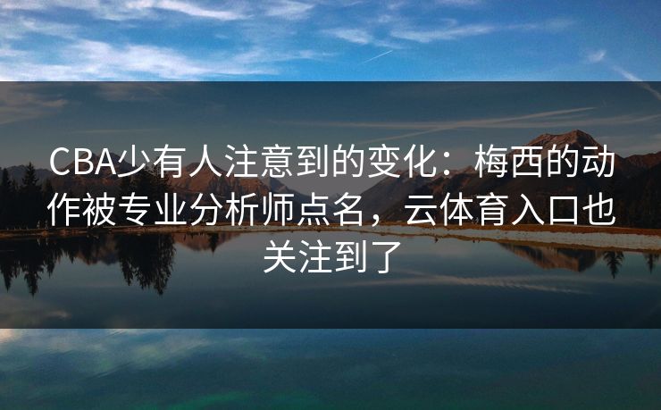 CBA少有人注意到的变化:梅西的动作被专业分析师点名,云体育入口也关注到了 CBA少有人注意到的变化:梅西的动作被专业分析师点名,云体育入口也关注到了