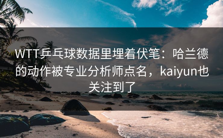 WTT乒乓球数据里埋着伏笔：哈兰德的动作被专业分析师点名，kaiyun也关注到了
