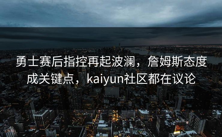 勇士赛后指控再起波澜，詹姆斯态度成关键点，kaiyun社区都在议论