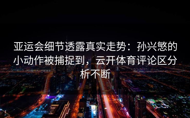 亚运会细节透露真实走势：孙兴慜的小动作被捕捉到，云开体育评论区分析不断
