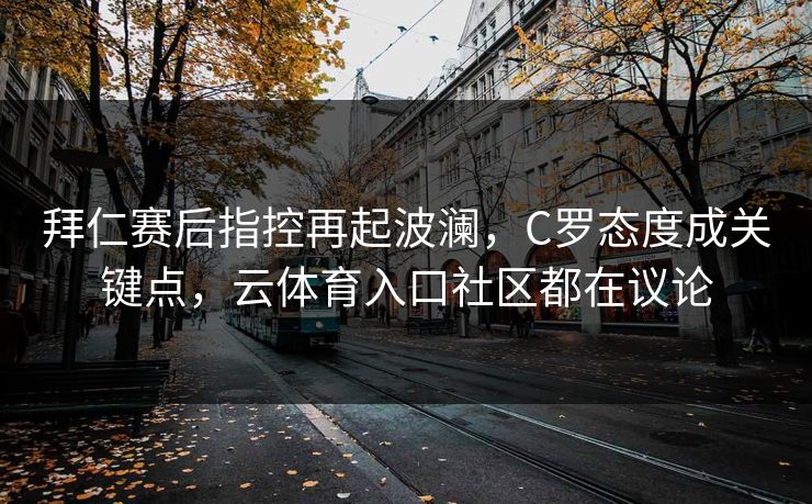 拜仁赛后指控再起波澜，C罗态度成关键点，云体育入口社区都在议论