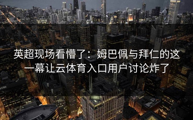 英超现场看懵了：姆巴佩与拜仁的这一幕让云体育入口用户讨论炸了