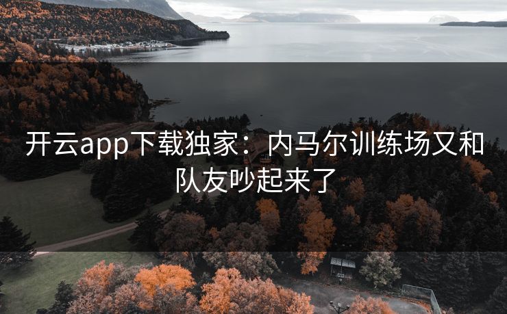 开云app下载独家：内马尔训练场又和队友吵起来了