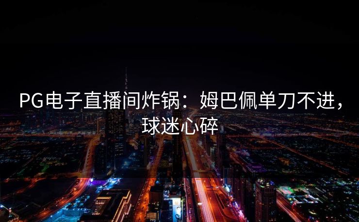 PG电子直播间炸锅：姆巴佩单刀不进，球迷心碎