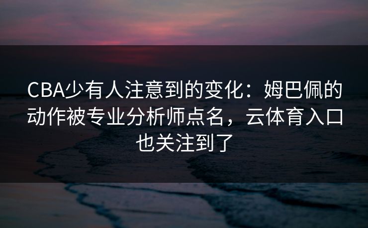 CBA少有人注意到的变化：姆巴佩的动作被专业分析师点名，云体育入口也关注到了
