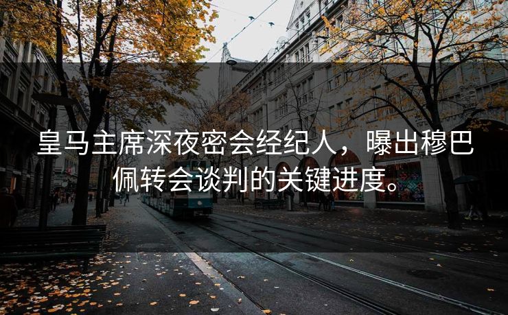 皇马主席深夜密会经纪人，曝出穆巴佩转会谈判的关键进度。