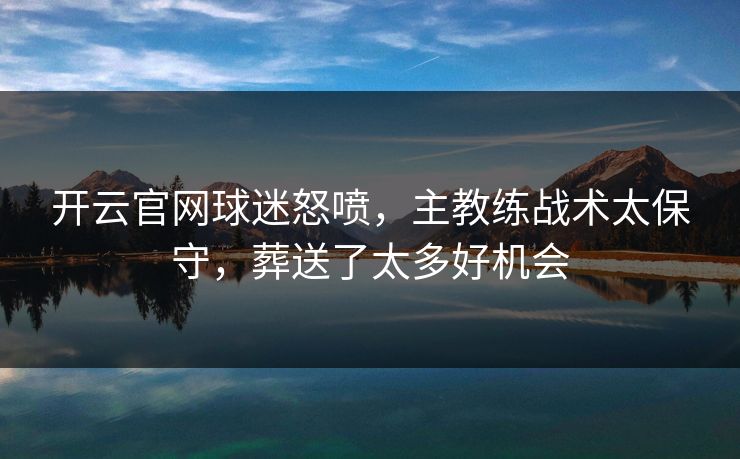 开云官网球迷怒喷，主教练战术太保守，葬送了太多好机会