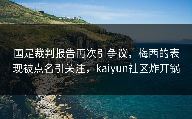 国足裁判报告再次引争议，梅西的表现被点名引关注，kaiyun社区炸开锅