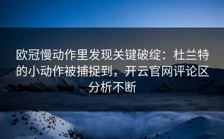 欧冠慢动作里发现关键破绽：杜兰特的小动作被捕捉到，开云官网评论区分析不断