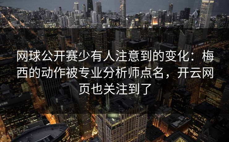 网球公开赛少有人注意到的变化：梅西的动作被专业分析师点名，开云网页也关注到了