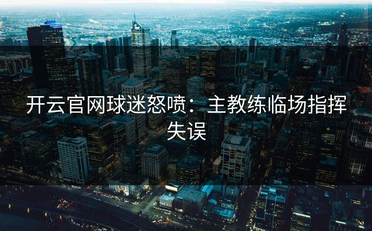 开云官网球迷怒喷：主教练临场指挥失误