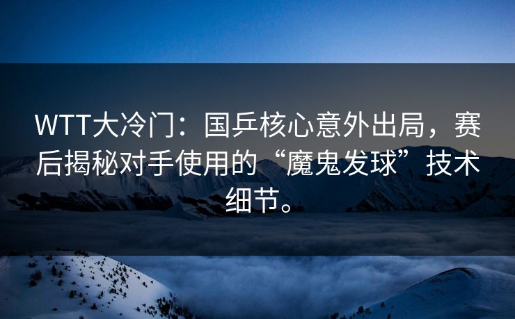 WTT大冷门：国乒核心意外出局，赛后揭秘对手使用的“魔鬼发球”技术细节。