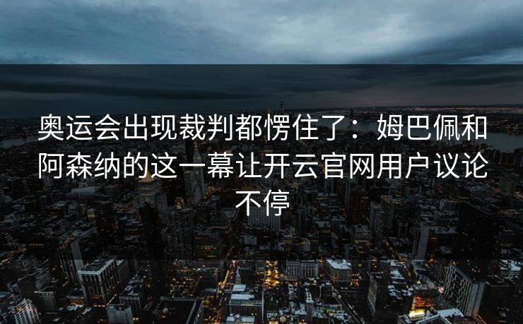 奥运会出现裁判都愣住了：姆巴佩和阿森纳的这一幕让开云官网用户议论不停