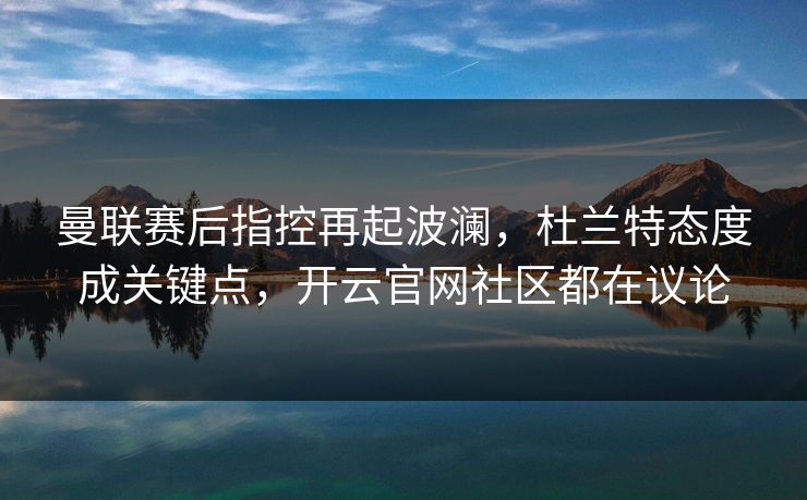 曼联赛后指控再起波澜，杜兰特态度成关键点，开云官网社区都在议论