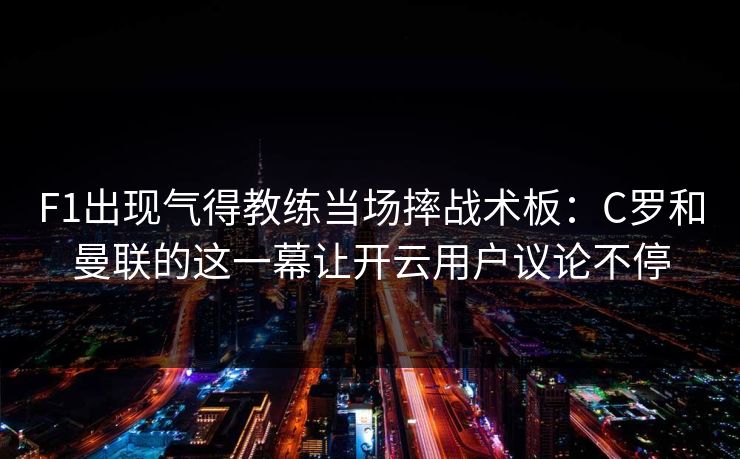 F1出现气得教练当场摔战术板：C罗和曼联的这一幕让开云用户议论不停