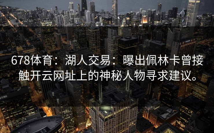 678体育：湖人交易：曝出佩林卡曾接触开云网址上的神秘人物寻求建议。