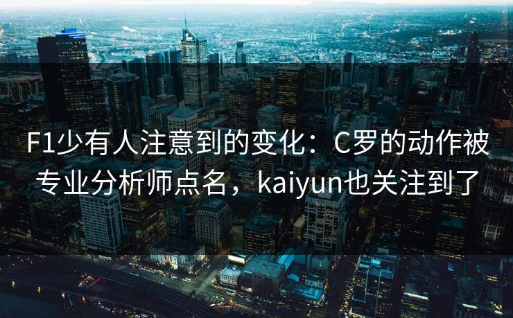F1少有人注意到的变化：C罗的动作被专业分析师点名，kaiyun也关注到了
