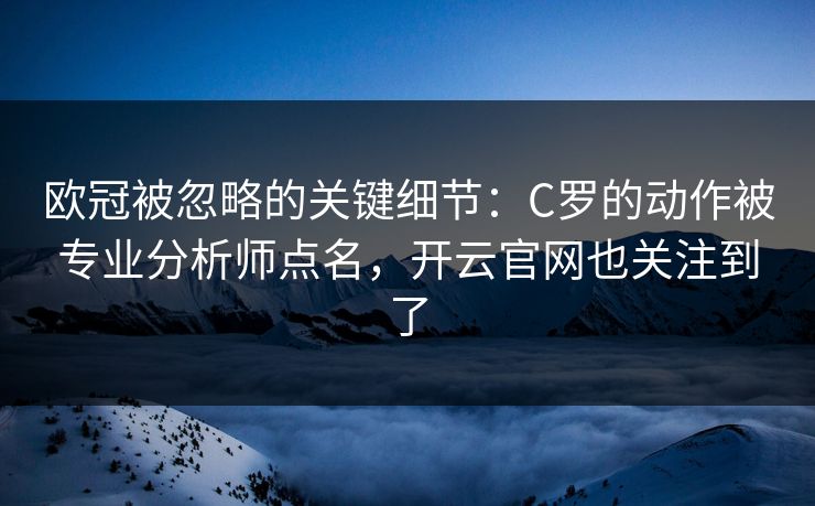 欧冠被忽略的关键细节：C罗的动作被专业分析师点名，开云官网也关注到了