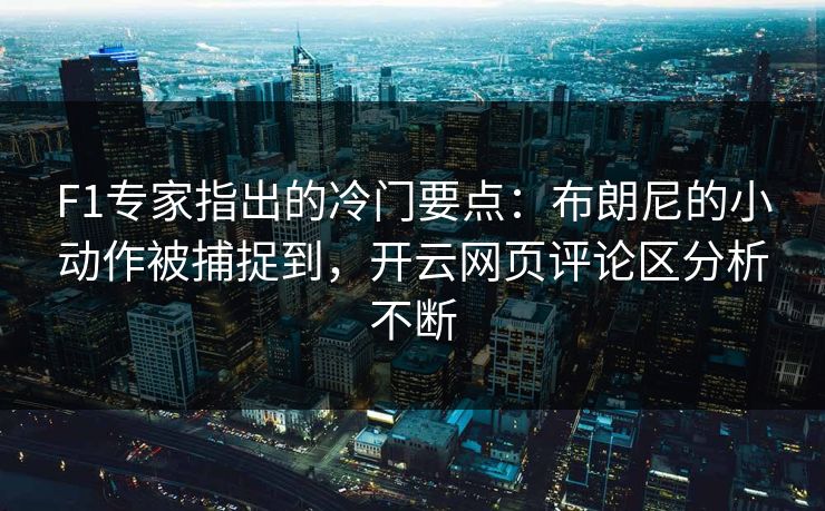 F1专家指出的冷门要点：布朗尼的小动作被捕捉到，开云网页评论区分析不断