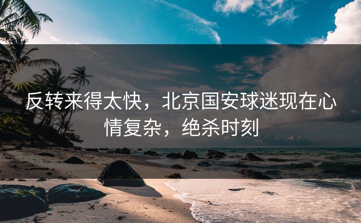 反转来得太快，北京国安球迷现在心情复杂，绝杀时刻