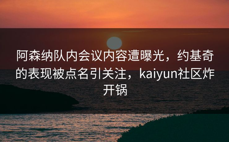阿森纳队内会议内容遭曝光，约基奇的表现被点名引关注，kaiyun社区炸开锅