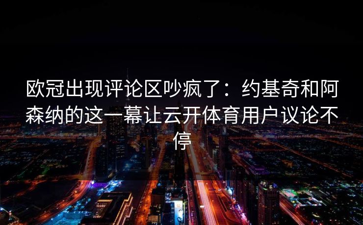 欧冠出现评论区吵疯了：约基奇和阿森纳的这一幕让云开体育用户议论不停