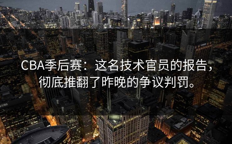 CBA季后赛：这名技术官员的报告，彻底推翻了昨晚的争议判罚。