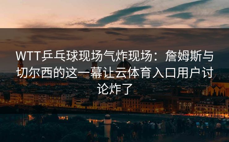 WTT乒乓球现场气炸现场:詹姆斯与切尔西的这一幕让云体育入口用户讨论炸了 WTT乒乓球现场气炸现场:詹姆斯与切尔西的这一幕让云体育入口用户讨论炸了