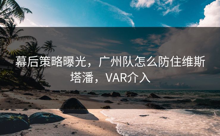 幕后策略曝光，广州队怎么防住维斯塔潘，VAR介入