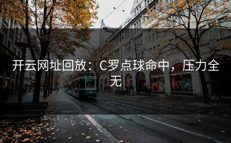 开云网址回放：C罗点球命中，压力全无