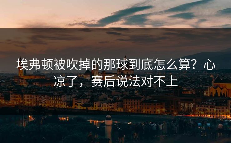 埃弗顿被吹掉的那球到底怎么算？心凉了，赛后说法对不上