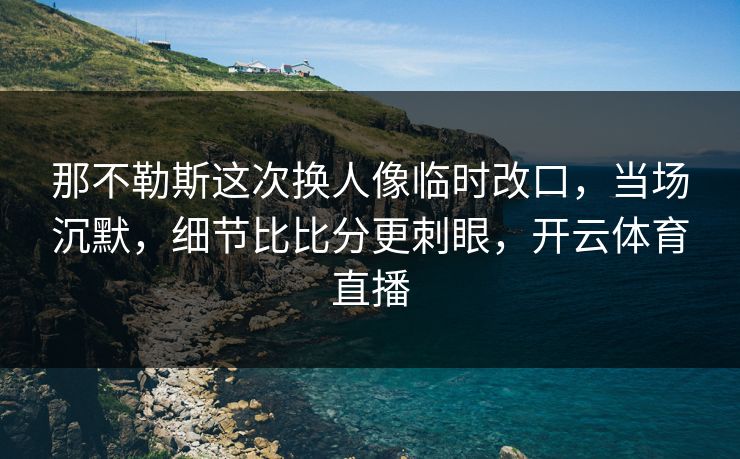 那不勒斯这次换人像临时改口，当场沉默，细节比比分更刺眼，开云体育直播