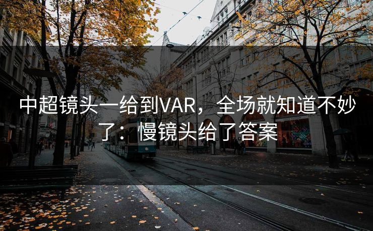 中超镜头一给到VAR，全场就知道不妙了：慢镜头给了答案