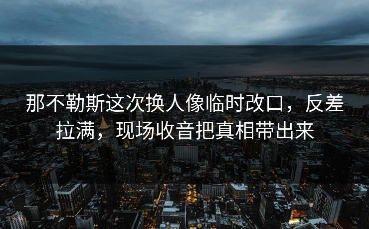 那不勒斯这次换人像临时改口，反差拉满，现场收音把真相带出来