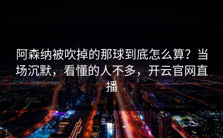 阿森纳被吹掉的那球到底怎么算？当场沉默，看懂的人不多，开云官网直播