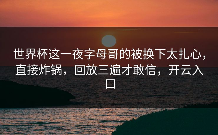 世界杯这一夜字母哥的被换下太扎心，直接炸锅，回放三遍才敢信，开云入口